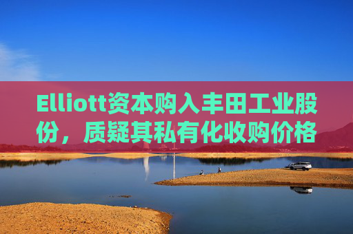 Elliott资本购入丰田工业股份，质疑其私有化收购价格