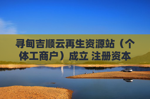 寻甸吉顺云再生资源站(个体工商户)成立 注册资本1万人民币