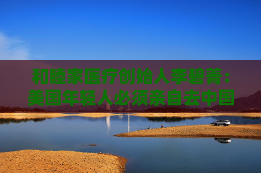 和睦家医疗创始人李碧菁：美国年轻人必须亲自去中国看看