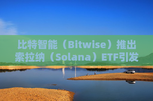 比特智能（Bitwise）推出索拉纳（Solana）ETF引发行业争抢