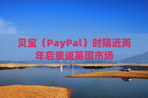 贝宝（PayPal）时隔近两年后重返英国市场