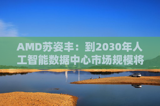 AMD苏姿丰：到2030年人工智能数据中心市场规模将达1万亿美元