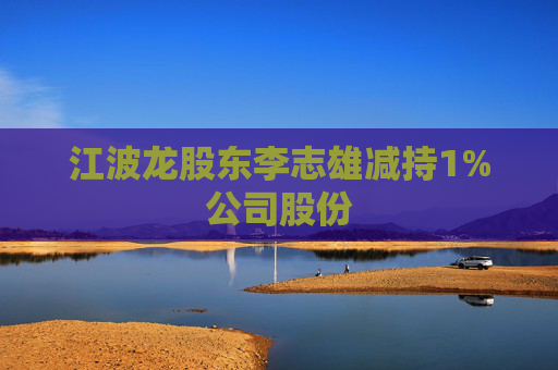 江波龙股东李志雄减持1%公司股份