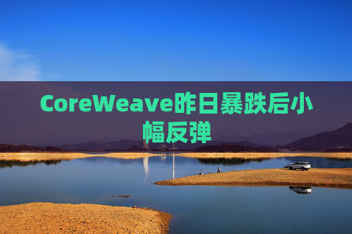 CoreWeave昨日暴跌后小幅反弹