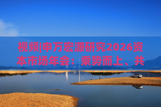 视频|申万宏源研究2026资本市场年会:乘势而上、共赢未来