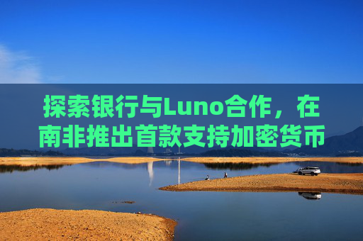 探索银行与Luno合作，在南非推出首款支持加密货币交易的银行应用