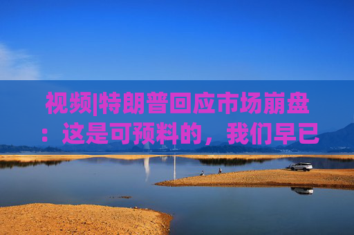视频|特朗普回应市场崩盘：这是可预料的，我们早已病入膏肓，我们继承了很糟糕的经济