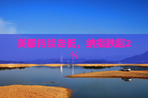 美股持续走低，纳指跌超2%