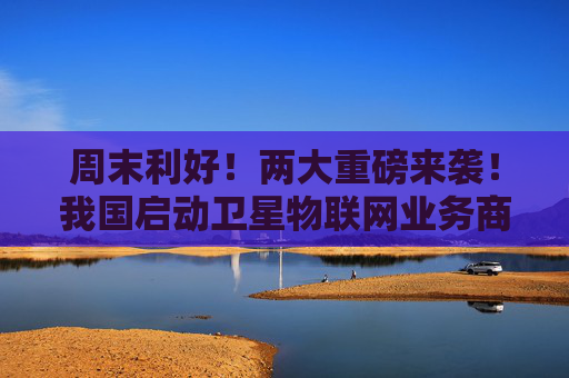 周末利好！两大重磅来袭！我国启动卫星物联网业务商用试验