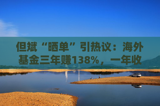 但斌“晒单”引热议：海外基金三年赚138%，一年收益却遭质疑平庸？真相藏在持仓里