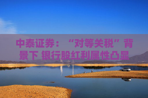 中泰证券：“对等关税”背景下 银行股红利属性凸显