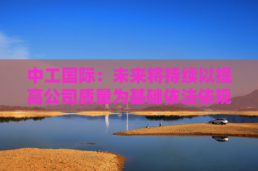 中工国际：未来将持续以提高公司质量为基础依法依规提升投资价值  第1张