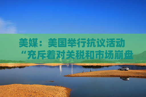 美媒：美国举行抗议活动 “充斥着对关税和市场崩盘的愤怒”  第1张
