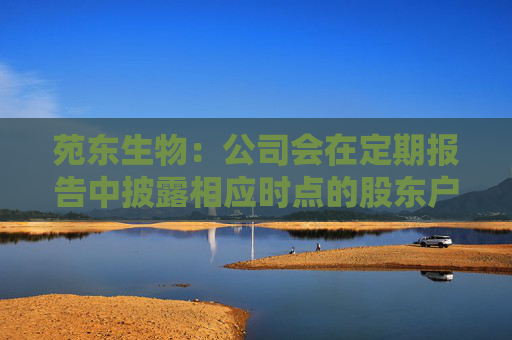 苑东生物:公司会在定期报告中披露相应时点的股东户数