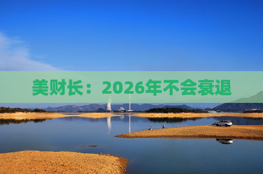 美财长：2026年不会衰退