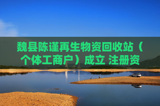 魏县陈谨再生物资回收站（个体工商户）成立 注册资本50万人民币