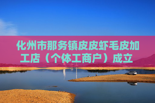 化州市那务镇皮皮虾毛皮加工店（个体工商户）成立 注册资本100万人民币