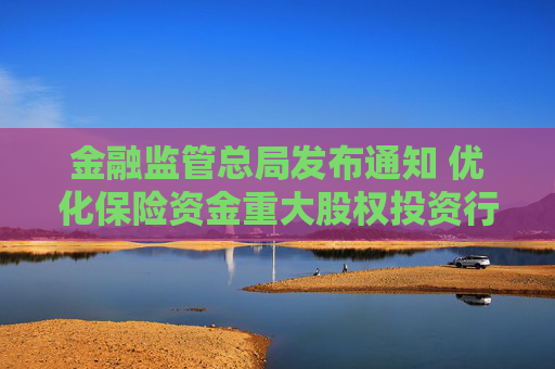 金融监管总局发布通知 优化保险资金重大股权投资行业范围