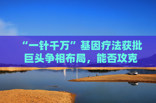 “一针千万”基因疗法获批  巨头争相布局，能否攻克医学难题？