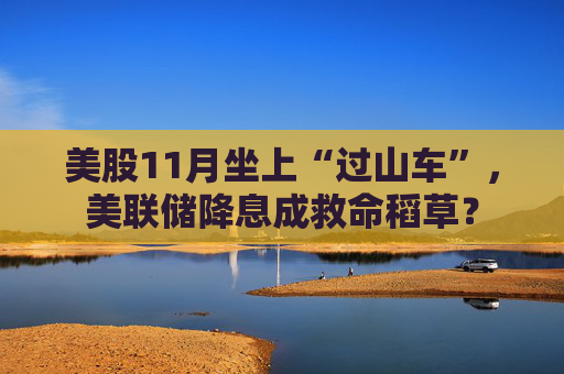 美股11月坐上“过山车”，美联储降息成救命稻草？