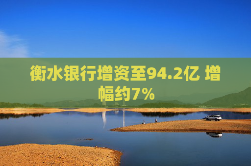 衡水银行增资至94.2亿 增幅约7%