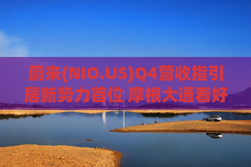 蔚来(NIO.US)Q4营收指引居新势力首位 摩根大通看好其盈利前景予以“增持”