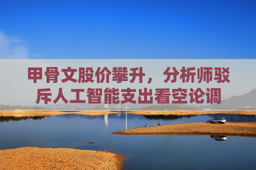 甲骨文股价攀升，分析师驳斥人工智能支出看空论调