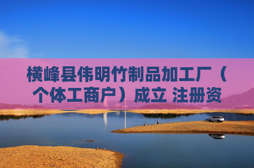 横峰县伟明竹制品加工厂（个体工商户）成立 注册资本1万人民币
