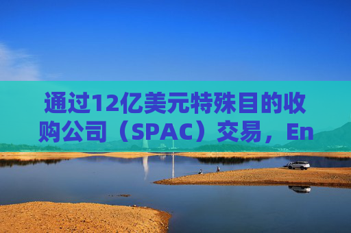 通过12亿美元特殊目的收购公司(SPAC)交易,Enhanced公司将登陆纳斯达克