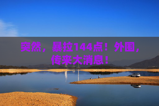 突然，暴拉144点！外围，传来大消息！