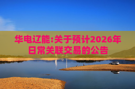华电辽能:关于预计2026年日常关联交易的公告