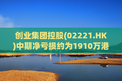 创业集团控股(02221.HK)中期净亏损约为1910万港元