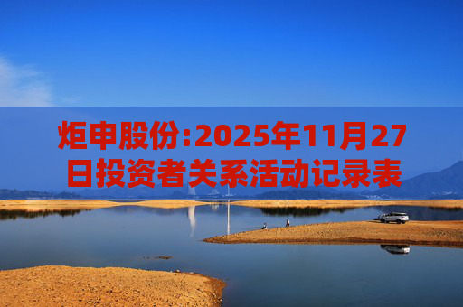 炬申股份:2025年11月27日投资者关系活动记录表