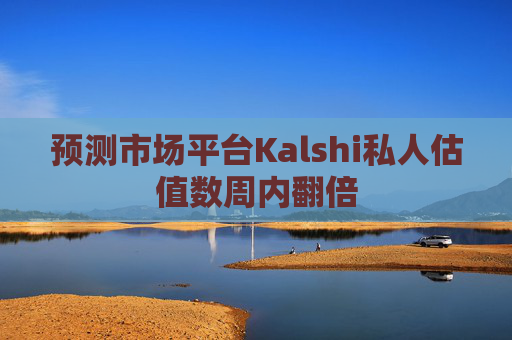 预测市场平台Kalshi私人估值数周内翻倍