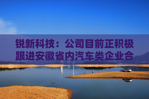 锐新科技：公司目前正积极跟进安徽省内汽车类企业合作机会