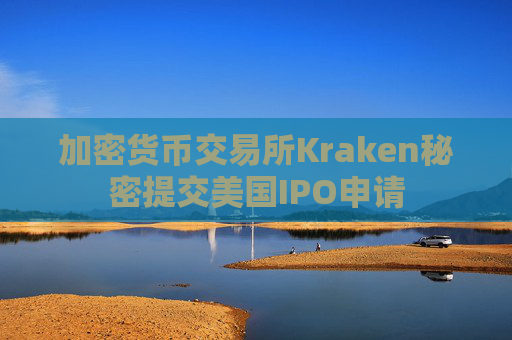 加密货币交易所Kraken秘密提交美国IPO申请