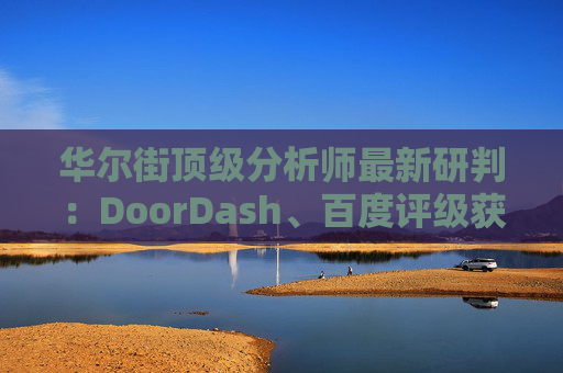 华尔街顶级分析师最新研判:DoorDash、百度评级获上调