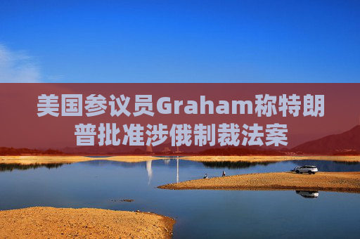 美国参议员Graham称特朗普批准涉俄制裁法案