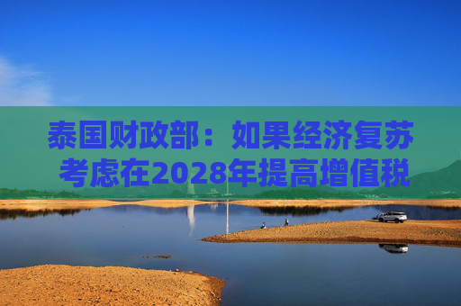 泰国财政部：如果经济复苏 考虑在2028年提高增值税