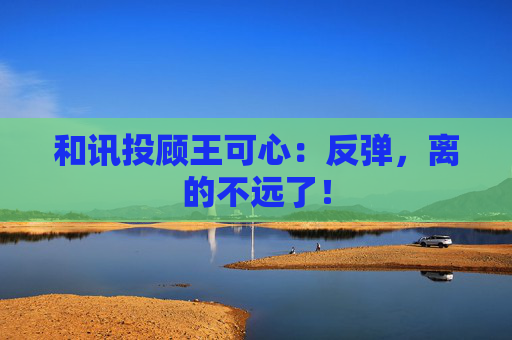 和讯投顾王可心：反弹，离的不远了！