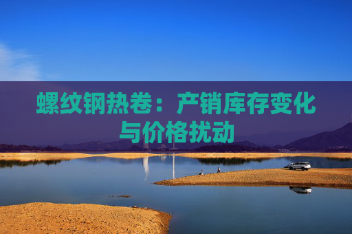 螺纹钢热卷：产销库存变化与价格扰动  第1张