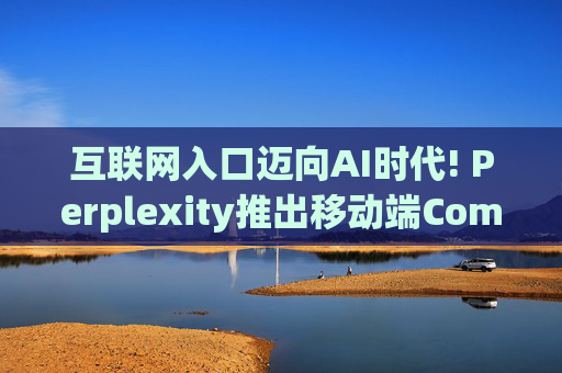 互联网入口迈向AI时代! Perplexity推出移动端Comet AI浏览器,正面硬钢谷歌 第1张 互联网入口迈向AI时代! Perplexity推出移动端Comet AI浏览器,正面硬钢谷歌 第1张