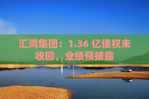 汇鸿集团：1.36 亿债权未收回，业绩预披露