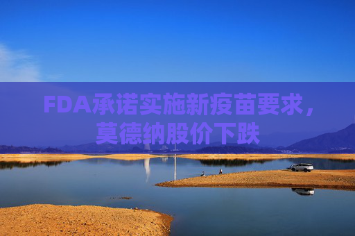 FDA承诺实施新疫苗要求，莫德纳股价下跌