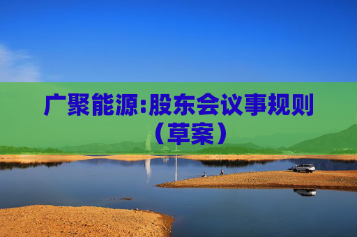 广聚能源:股东会议事规则（草案）