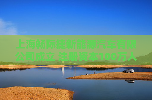 上海畅际捷新能源汽车有限公司成立 注册资本100万人民币