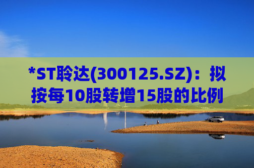 *ST聆达(300125.SZ)：拟按每10股转增15股的比例实施资本公积金转增股本