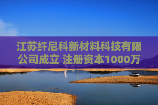 江苏纤尼科新材料科技有限公司成立 注册资本1000万人民币