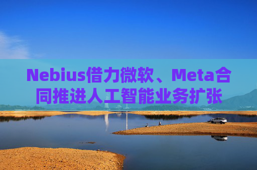 Nebius借力微软、Meta合同推进人工智能业务扩张 第1张 Nebius借力微软、Meta合同推进人工智能业务扩张 第1张