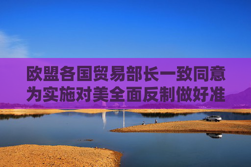 欧盟各国贸易部长一致同意为实施对美全面反制做好准备